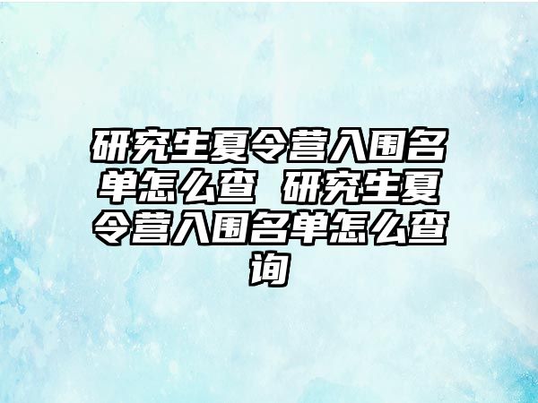 研究生夏令營(yíng)入圍名單怎么查 研究生夏令營(yíng)入圍名單怎么查詢