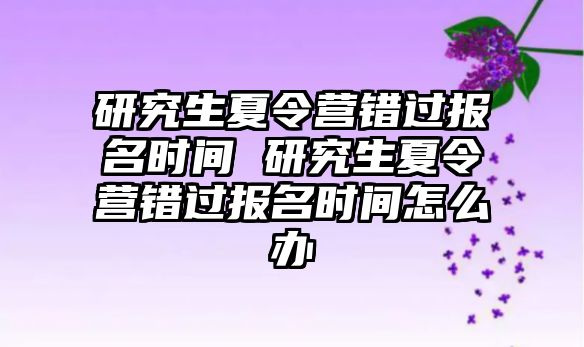 研究生夏令營錯過報名時間 研究生夏令營錯過報名時間怎么辦