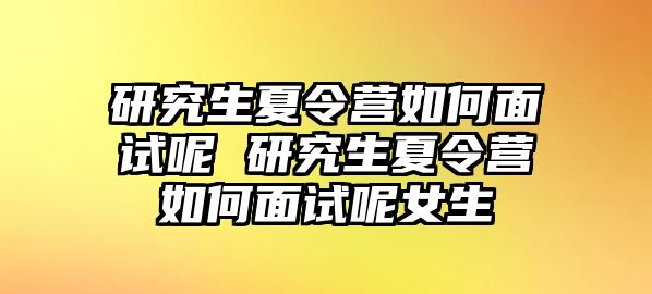 研究生夏令營如何面試呢 研究生夏令營如何面試呢女生