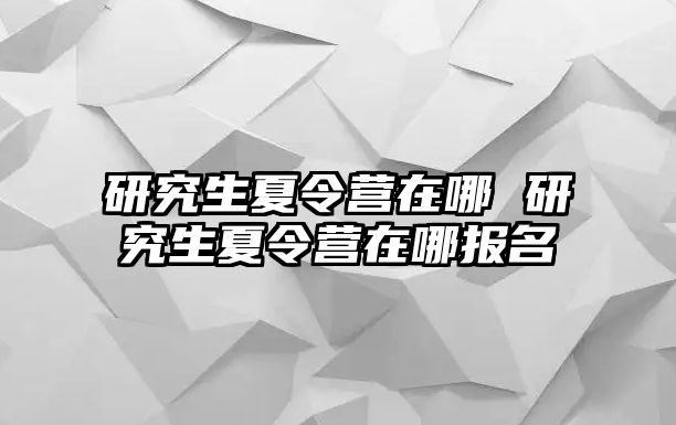 研究生夏令營在哪 研究生夏令營在哪報名
