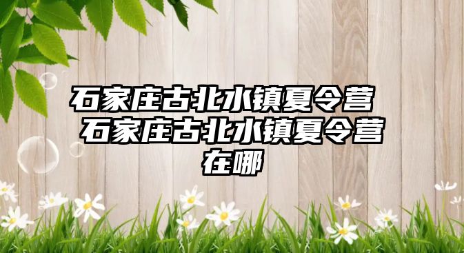 石家莊古北水鎮(zhèn)夏令營 石家莊古北水鎮(zhèn)夏令營在哪