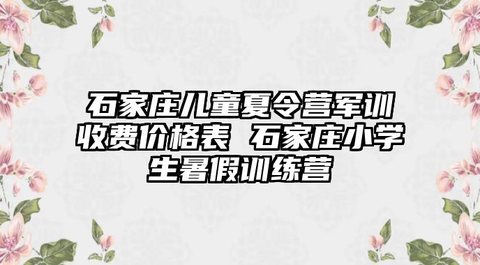 石家莊兒童夏令營軍訓收費價格表 石家莊小學生暑假訓練營