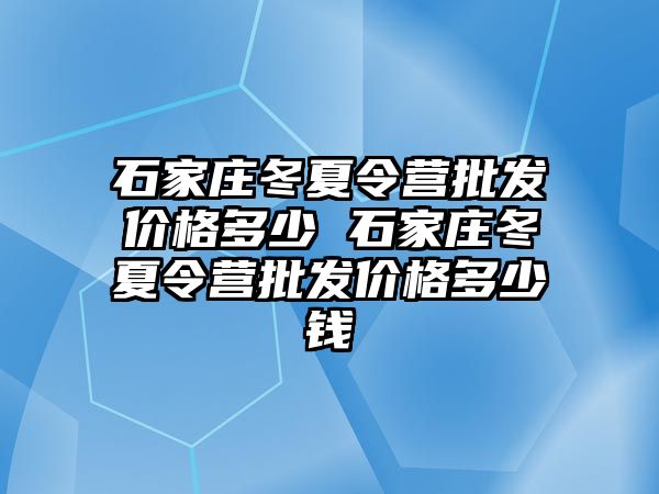 石家莊冬夏令營批發價格多少 石家莊冬夏令營批發價格多少錢