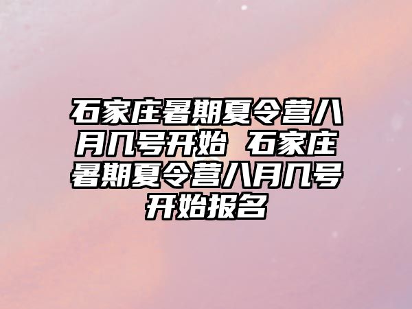 石家莊暑期夏令營八月幾號開始 石家莊暑期夏令營八月幾號開始報名