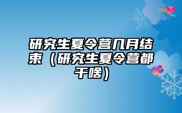 研究生夏令營(yíng)幾月結(jié)束（研究生夏令營(yíng)都干啥）