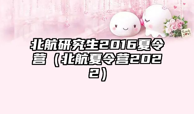 北航研究生2016夏令營(yíng)（北航夏令營(yíng)2022）