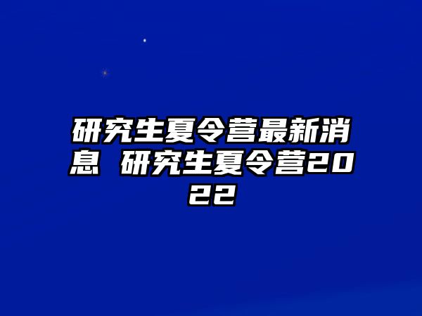 研究生夏令營最新消息 研究生夏令營2022
