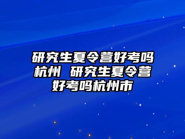 研究生夏令營(yíng)好考嗎杭州 研究生夏令營(yíng)好考嗎杭州市