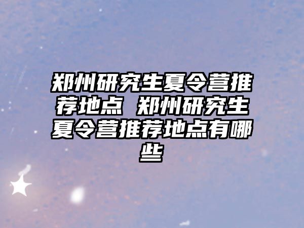 鄭州研究生夏令營推薦地點 鄭州研究生夏令營推薦地點有哪些
