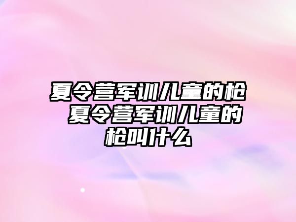 夏令營軍訓兒童的槍 夏令營軍訓兒童的槍叫什么