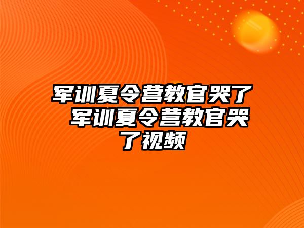軍訓(xùn)夏令營教官哭了 軍訓(xùn)夏令營教官哭了視頻