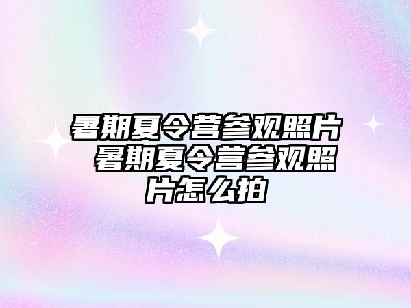 暑期夏令營參觀照片 暑期夏令營參觀照片怎么拍