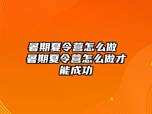 暑期夏令營怎么做 暑期夏令營怎么做才能成功
