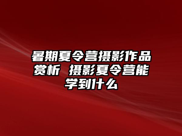 暑期夏令營攝影作品賞析 攝影夏令營能學到什么