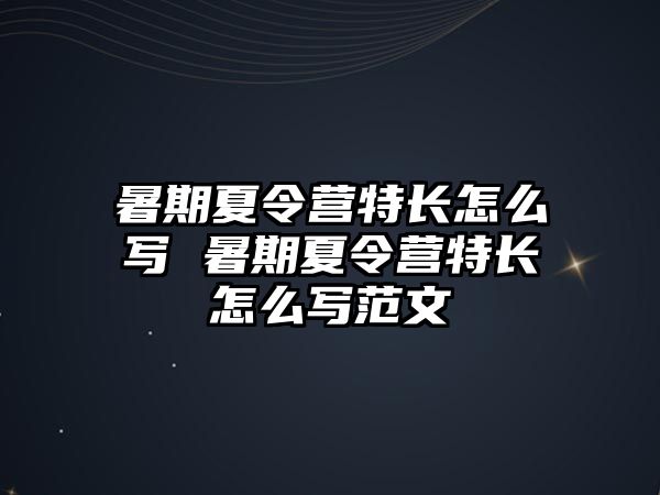 暑期夏令營特長怎么寫 暑期夏令營特長怎么寫范文