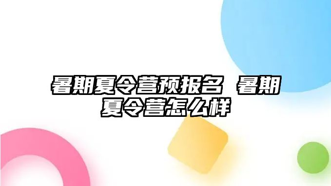 暑期夏令營預報名 暑期夏令營怎么樣