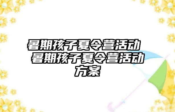 暑期孩子夏令營活動 暑期孩子夏令營活動方案