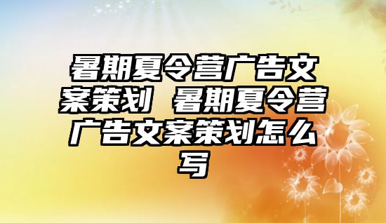 暑期夏令營廣告文案策劃 暑期夏令營廣告文案策劃怎么寫