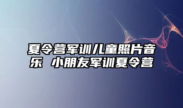 夏令營軍訓兒童照片音樂 小朋友軍訓夏令營