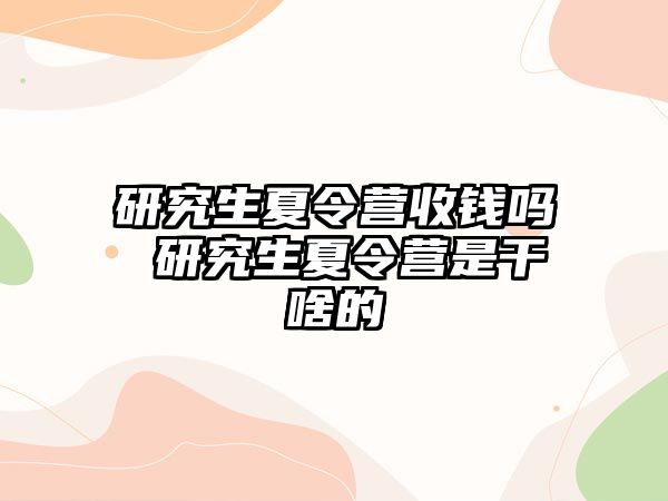 研究生夏令營收錢嗎 研究生夏令營是干啥的