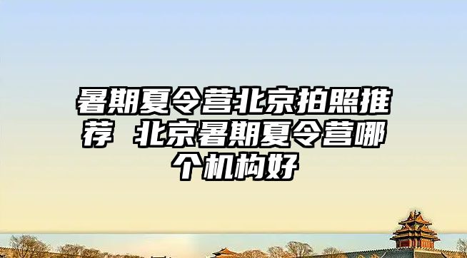 暑期夏令營北京拍照推薦 北京暑期夏令營哪個機構(gòu)好