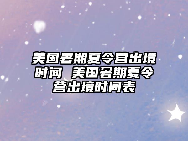 美國暑期夏令營出境時間 美國暑期夏令營出境時間表