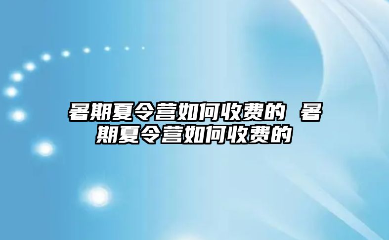 暑期夏令營如何收費的 暑期夏令營如何收費的