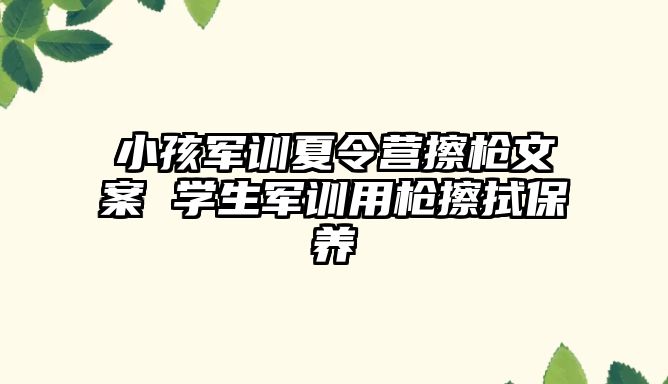 小孩軍訓夏令營擦槍文案 學生軍訓用槍擦拭保養