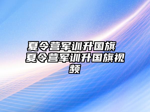 夏令營軍訓(xùn)升國旗 夏令營軍訓(xùn)升國旗視頻