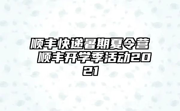順豐快遞暑期夏令營(yíng) 順豐開(kāi)學(xué)季活動(dòng)2021
