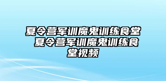夏令營軍訓魔鬼訓練食堂 夏令營軍訓魔鬼訓練食堂視頻