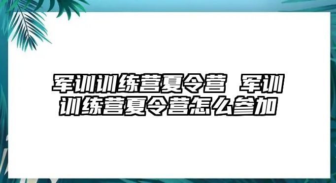 軍訓(xùn)訓(xùn)練營夏令營 軍訓(xùn)訓(xùn)練營夏令營怎么參加