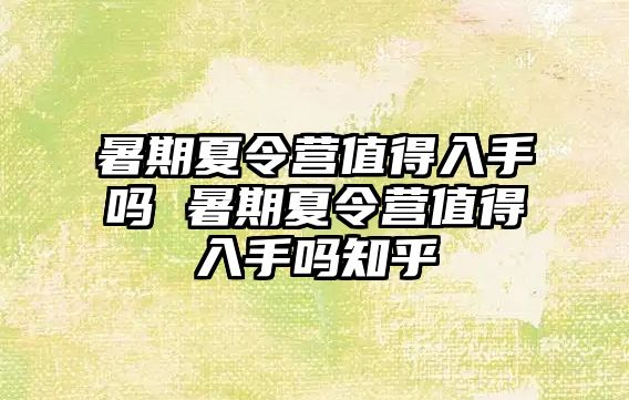 暑期夏令營值得入手嗎 暑期夏令營值得入手嗎知乎
