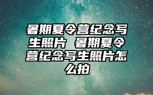 暑期夏令營紀念寫生照片 暑期夏令營紀念寫生照片怎么拍