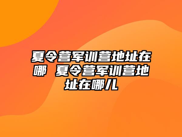 夏令營軍訓營地址在哪 夏令營軍訓營地址在哪兒