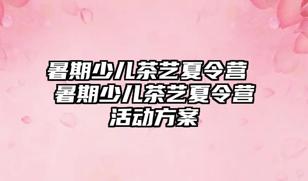 暑期少兒茶藝夏令營 暑期少兒茶藝夏令營活動方案