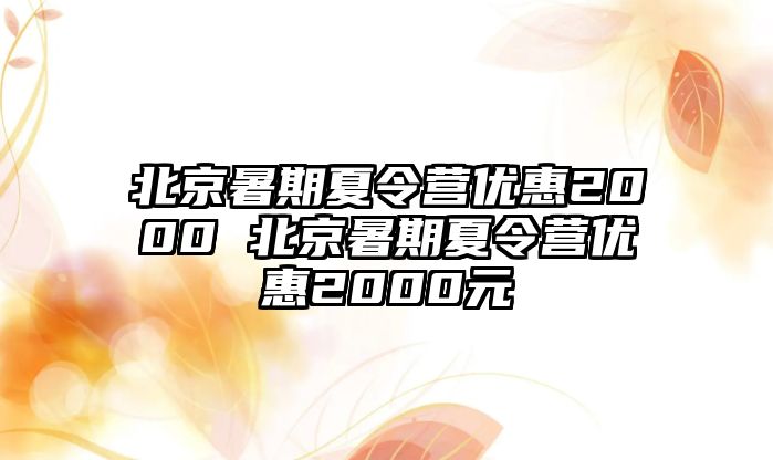 北京暑期夏令營優惠2000 北京暑期夏令營優惠2000元