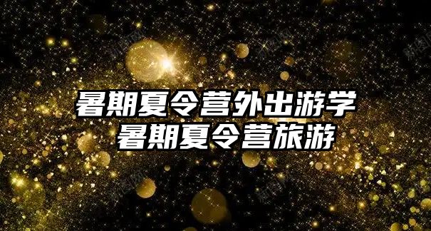 暑期夏令營外出游學 暑期夏令營旅游