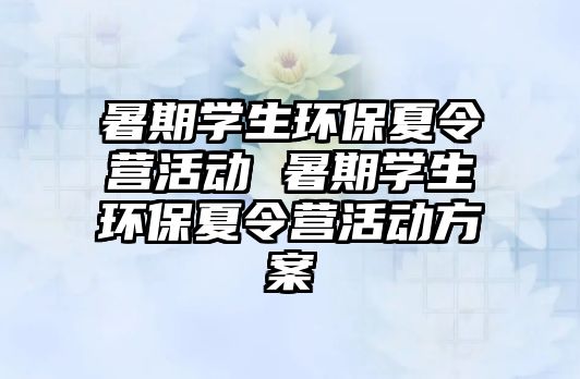 暑期學生環保夏令營活動 暑期學生環保夏令營活動方案