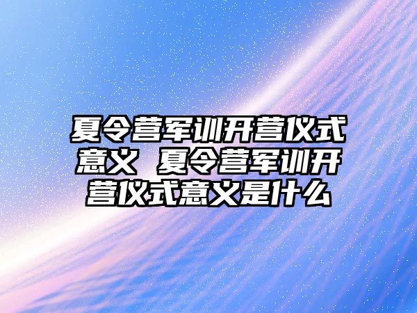 夏令營軍訓開營儀式意義 夏令營軍訓開營儀式意義是什么