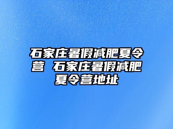 石家莊暑假減肥夏令營 石家莊暑假減肥夏令營地址