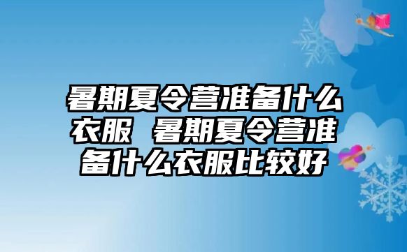 暑期夏令營準備什么衣服 暑期夏令營準備什么衣服比較好