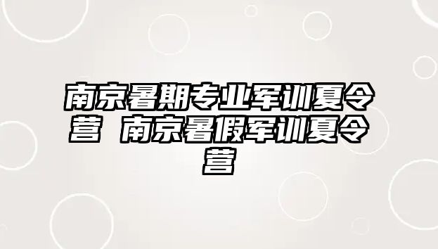 南京暑期專業軍訓夏令營 南京暑假軍訓夏令營
