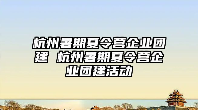 杭州暑期夏令營企業(yè)團建 杭州暑期夏令營企業(yè)團建活動