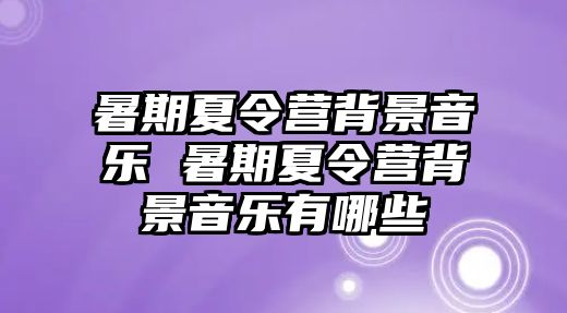 暑期夏令營背景音樂 暑期夏令營背景音樂有哪些