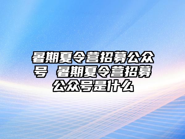 暑期夏令營招募公眾號 暑期夏令營招募公眾號是什么