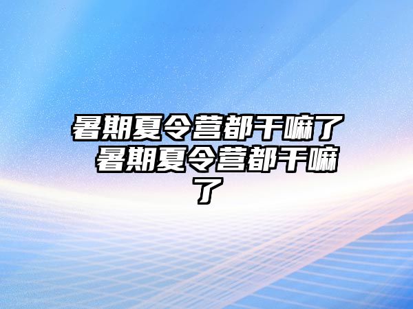 暑期夏令營(yíng)都干嘛了 暑期夏令營(yíng)都干嘛了