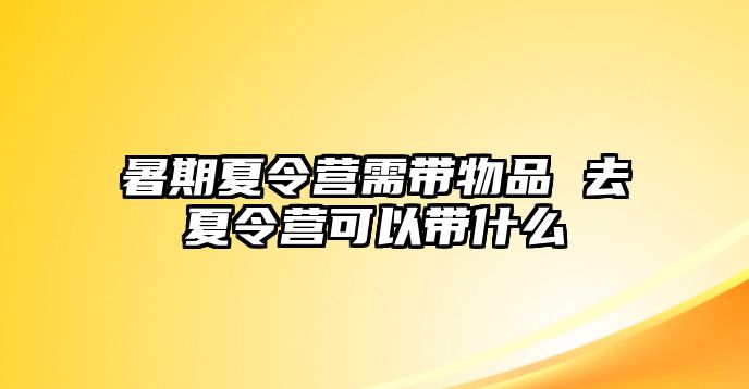 暑期夏令營需帶物品 去夏令營可以帶什么