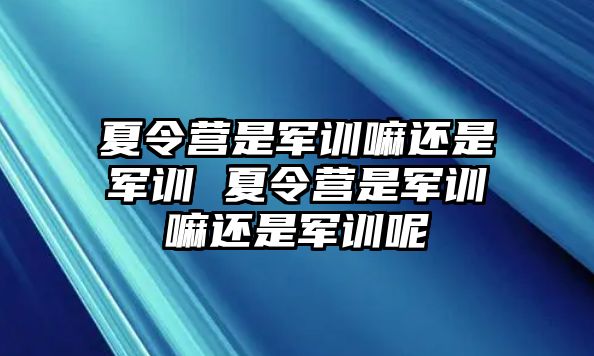 夏令營是軍訓(xùn)嘛還是軍訓(xùn) 夏令營是軍訓(xùn)嘛還是軍訓(xùn)呢