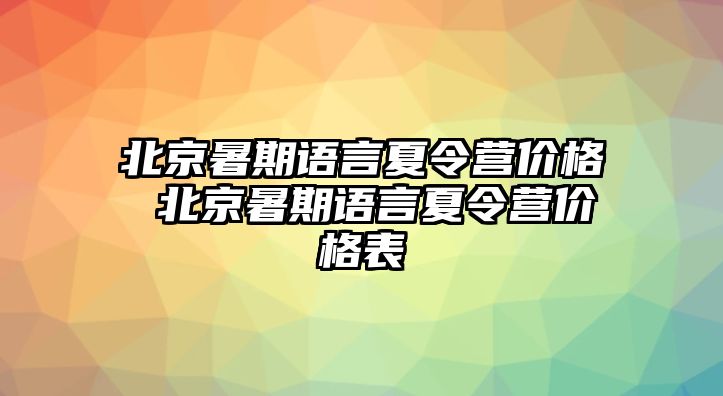 北京暑期語言夏令營價格 北京暑期語言夏令營價格表